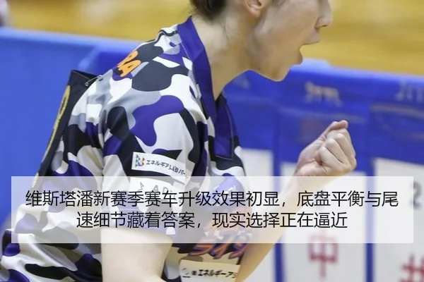 维斯塔潘新赛季赛车升级效果初显，底盘平衡与尾速细节藏着答案，现实选择正在逼近